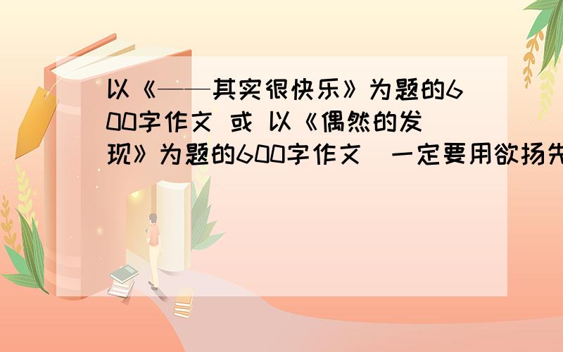 以《——其实很快乐》为题的600字作文 或 以《偶然的发现》为题的600字作文(一定要用欲扬先抑的手法)