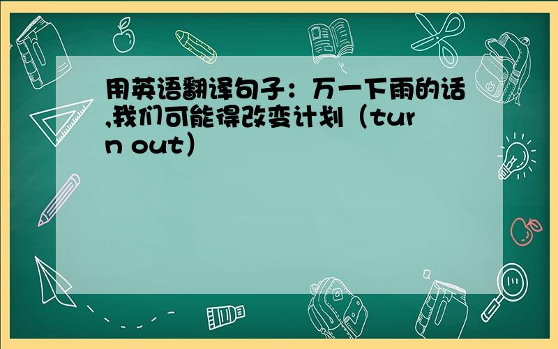 用英语翻译句子：万一下雨的话,我们可能得改变计划（turn out）