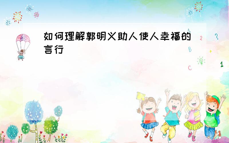 如何理解郭明义助人使人幸福的言行