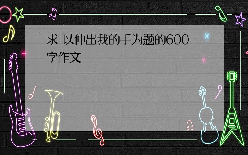 求 以伸出我的手为题的600字作文