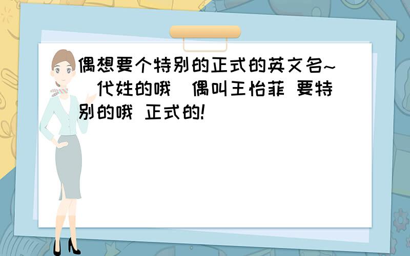 偶想要个特别的正式的英文名~（代姓的哦）偶叫王怡菲 要特别的哦 正式的!