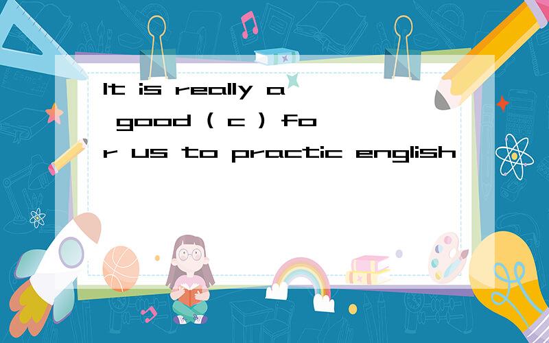 It is really a good ( c ) for us to practic english