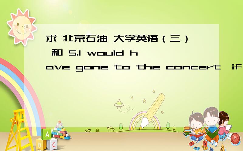 求 北京石油 大学英语（三） 和 5.I would have gone to the concert,if I ____time.A.had hadB.have hadC.hadD.would have had6.When did you ____ see John?A.lastB.lastlyC.lateD.lately7.We agree to the suggestion that Tim _____ to class on time