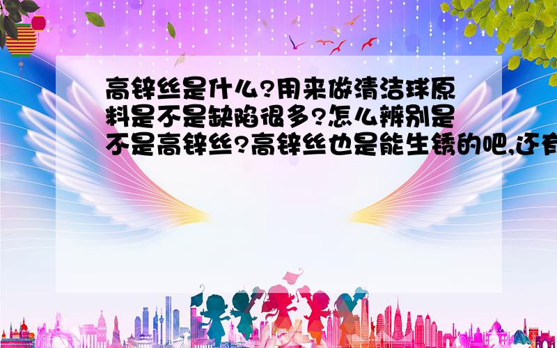 高锌丝是什么?用来做清洁球原料是不是缺陷很多?怎么辨别是不是高锌丝?高锌丝也是能生锈的吧,还有武昌一个叫神州腾龙的公司是不是真的?MENG269306907 你加盟了，哪个 做这个有收益吗，前