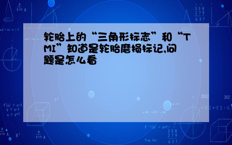 轮胎上的“三角形标志”和“TMI”知道是轮胎磨损标记,问题是怎么看