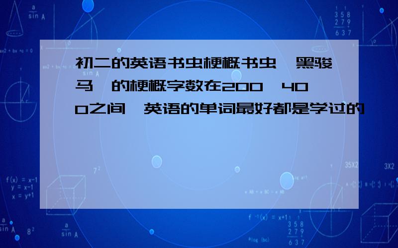 初二的英语书虫梗概书虫《黑骏马》的梗概字数在200—400之间,英语的单词最好都是学过的