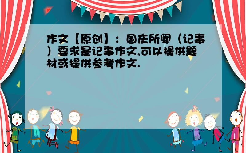 作文【原创】：国庆所闻（记事）要求是记事作文,可以提供题材或提供参考作文.