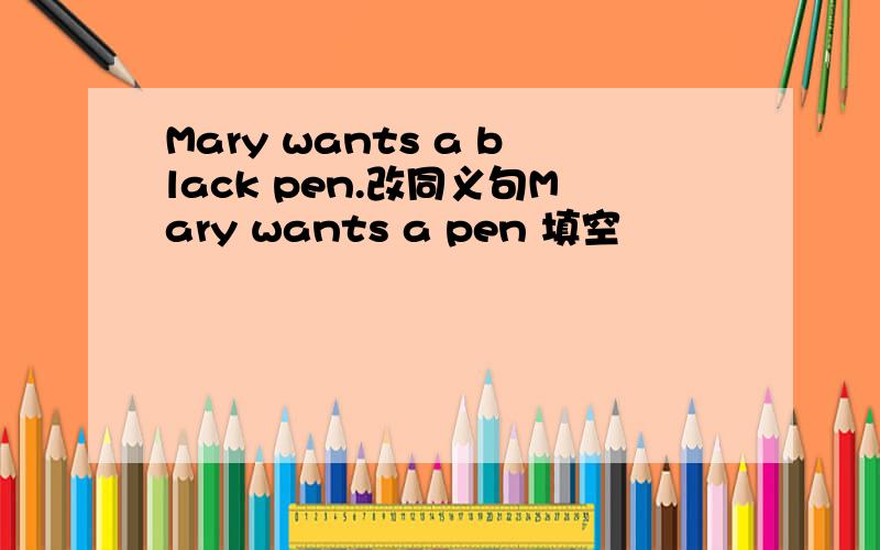 Mary wants a black pen.改同义句Mary wants a pen 填空