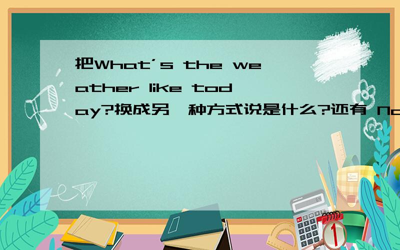 把What’s the weather like today?换成另一种方式说是什么?还有 Nobady is ab sent,Miss Zhang?要准.