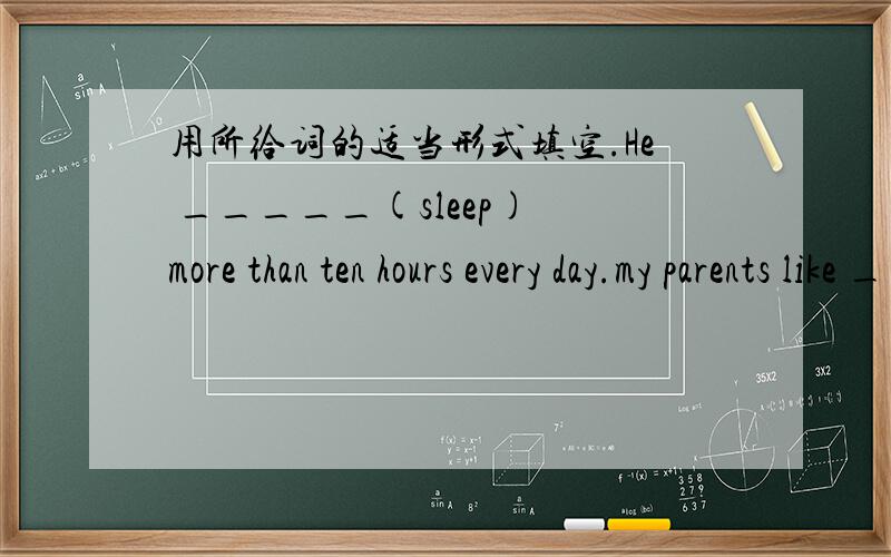 用所给词的适当形式填空.He _____(sleep) more than ten hours every day.my parents like _____（play）cards with their friends.Let’s _____ (talk)about the dogs.Let’s go to the movies.There's an _____(act）movie on.Thank you for ____