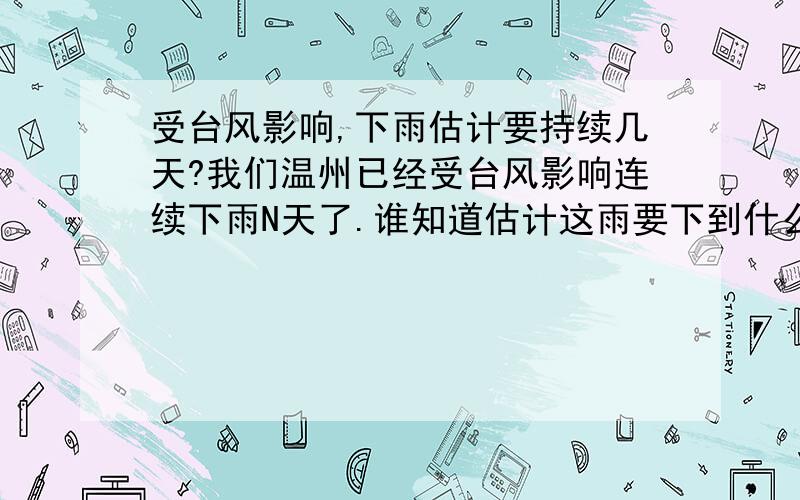 受台风影响,下雨估计要持续几天?我们温州已经受台风影响连续下雨N天了.谁知道估计这雨要下到什么时候啊?