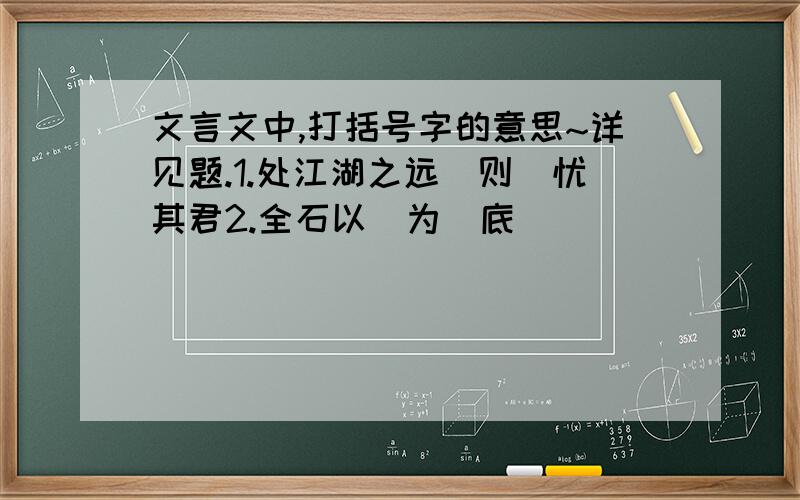 文言文中,打括号字的意思~详见题.1.处江湖之远（则）忧其君2.全石以（为）底