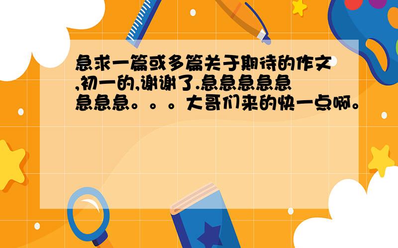 急求一篇或多篇关于期待的作文,初一的,谢谢了.急急急急急急急急。。。大哥们来的快一点啊。