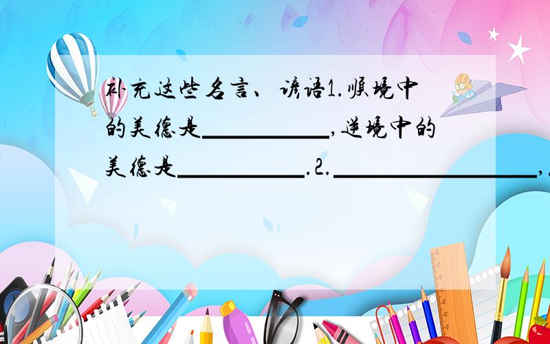 补充这些名言、谚语1.顺境中的美德是▁▁▁▁▁,逆境中的美德是▁▁▁▁▁.2.▁▁▁▁▁▁▁▁,从来纨绔少伟男.3.要练惊人艺,▁▁▁▁▁▁▁.4.艺多不怕压身,▁▁▁▁▁▁▁▁.5.▁▁▁