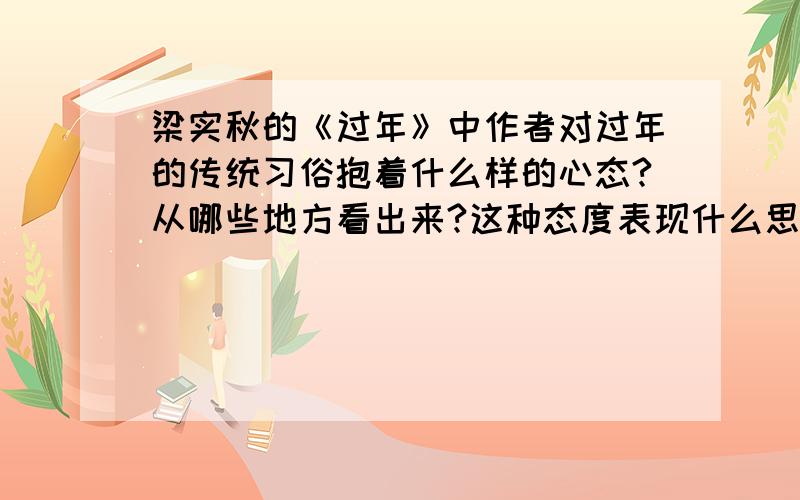 梁实秋的《过年》中作者对过年的传统习俗抱着什么样的心态?从哪些地方看出来?这种态度表现什么思想观点?急啊急!   kuaikuai快