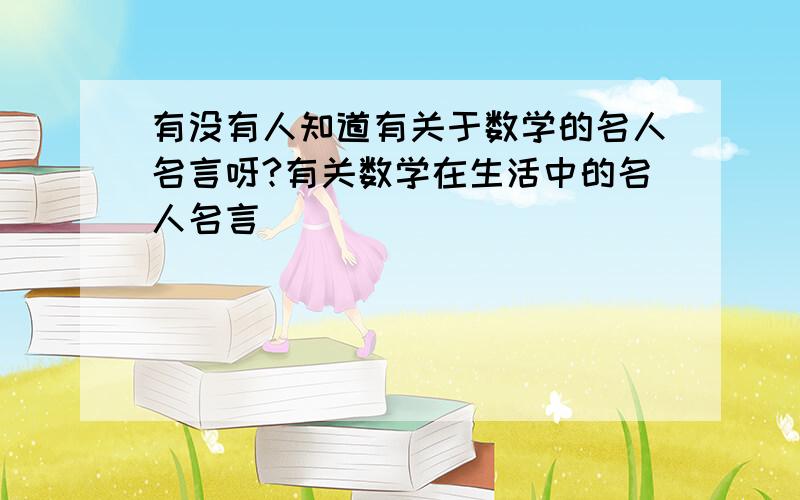 有没有人知道有关于数学的名人名言呀?有关数学在生活中的名人名言