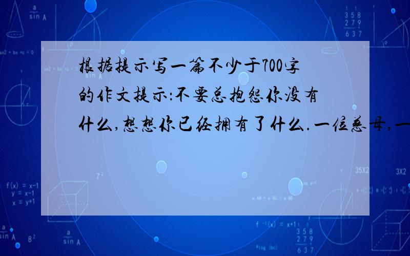 根据提示写一篇不少于700字的作文提示：不要总抱怨你没有什么,想想你已经拥有了什么.一位慈母,一位良师,一位益友,一本好书,一个宠物,乃至一个梦想,一个计划……珍惜眼下的拥有,快乐就