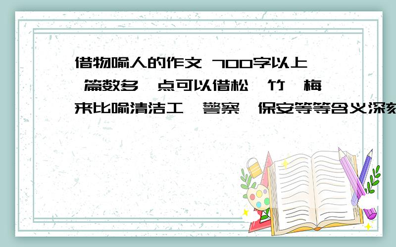 借物喻人的作文 700字以上 篇数多一点可以借松、竹、梅来比喻清洁工、警察、保安等等含义深刻