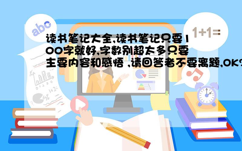 读书笔记大全,读书笔记只要100字就好,字数别超太多只要主要内容和感悟 ,请回答者不要离题,OK?