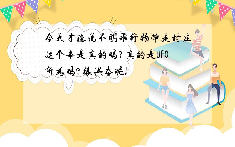 今天才听说不明飞行物带走村庄这个事是真的吗?真的是UFO所为吗?很兴奋呢!