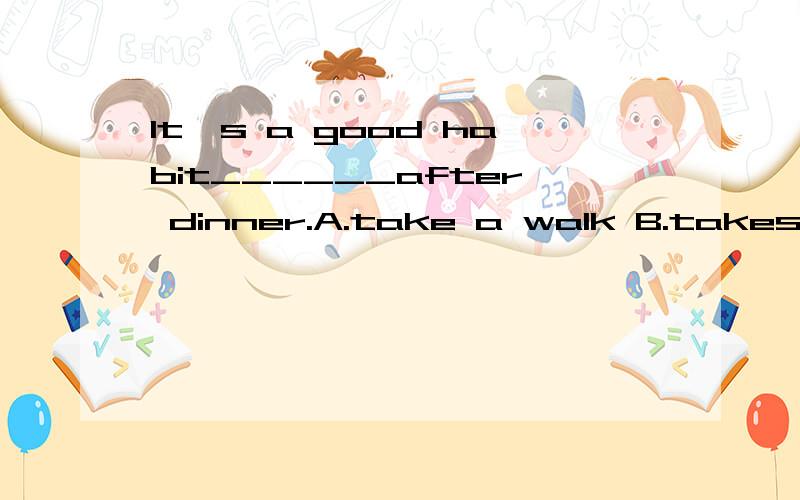 It's a good habit______after dinner.A.take a walk B.takes a walk c.to takes a walk D.took a walk