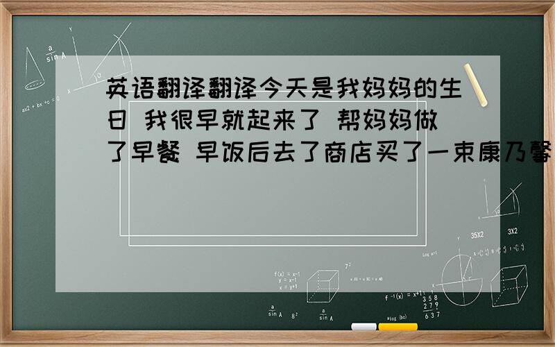 英语翻译翻译今天是我妈妈的生日 我很早就起来了 帮妈妈做了早餐 早饭后去了商店买了一束康乃馨送给了妈妈 然后帮妈妈做了家务 下午一家人去巢湖玩 拍了许多照片 还遇到了几个好朋友