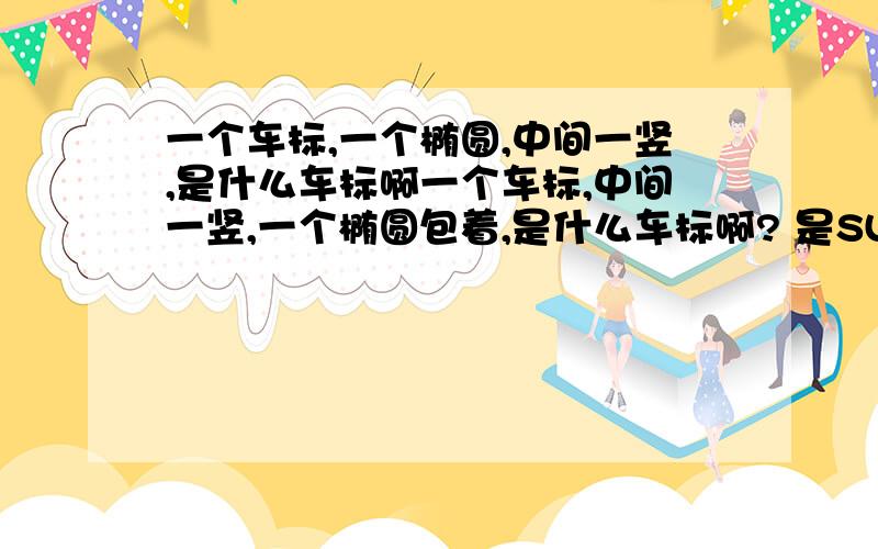 一个车标,一个椭圆,中间一竖,是什么车标啊一个车标,中间一竖,一个椭圆包着,是什么车标啊? 是SUV的车.谁知道啊.一个椭圆,中间一竖,竖的两边到头.给出这个车标及介绍的,我再追加20分.!速度