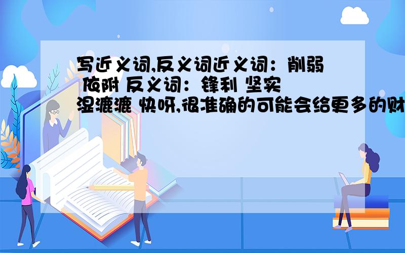 写近义词,反义词近义词：削弱 依附 反义词：锋利 坚实 湿漉漉 快呀,很准确的可能会给更多的财富悬赏哦!