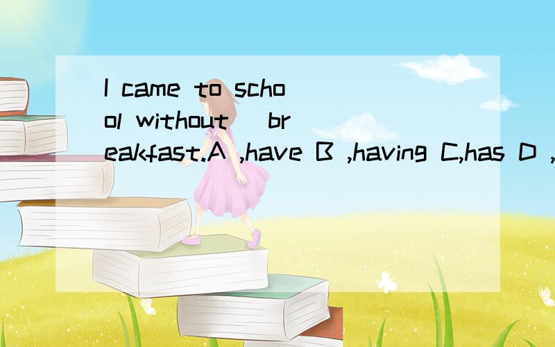 I came to school without _breakfast.A ,have B ,having C,has D ,had 说明理由有好评