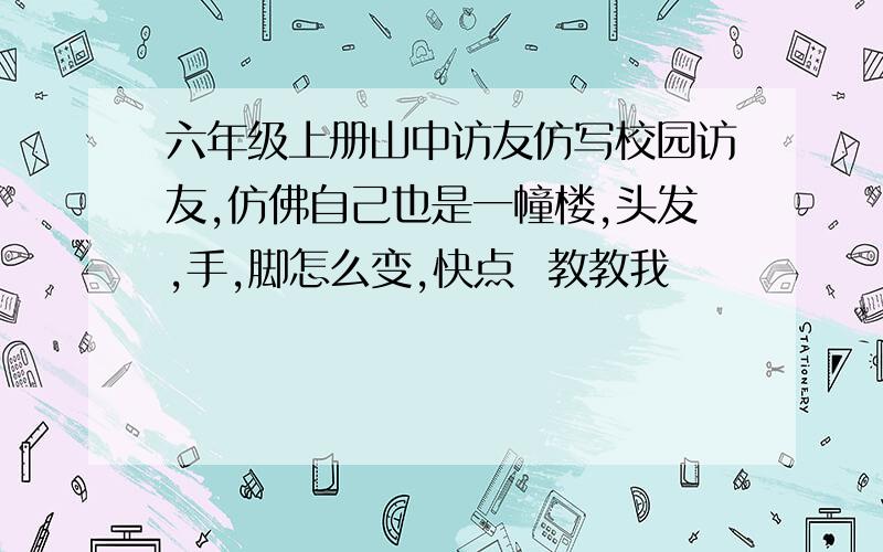 六年级上册山中访友仿写校园访友,仿佛自己也是一幢楼,头发,手,脚怎么变,快点  教教我