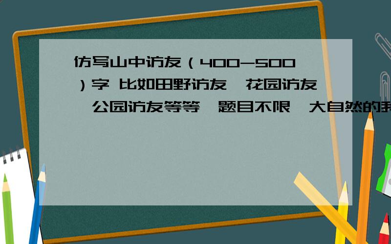 仿写山中访友（400-500）字 比如田野访友、花园访友、公园访友等等、题目不限、大自然的我在这些谢谢你了