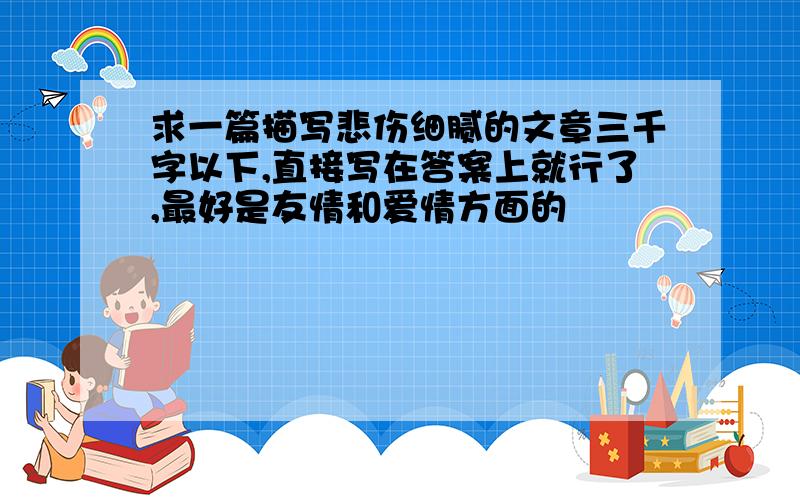 求一篇描写悲伤细腻的文章三千字以下,直接写在答案上就行了,最好是友情和爱情方面的