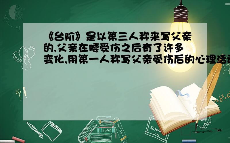 《台阶》是以第三人称来写父亲的,父亲在腰受伤之后有了许多变化,用第一人称写父亲受伤后的心理活动200字（200字左右）