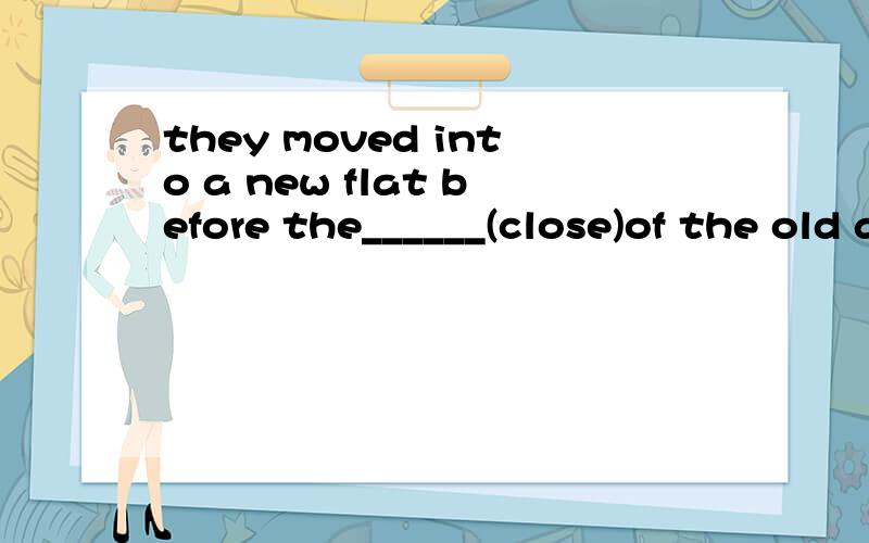 they moved into a new flat before the______(close)of the old airport横线上填什么
