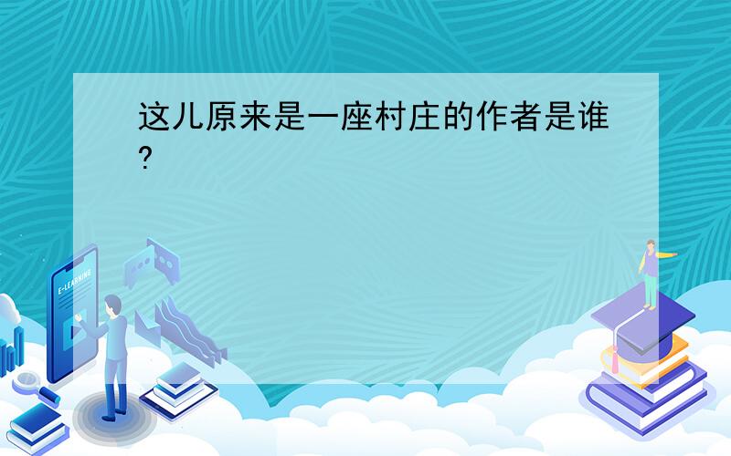 这儿原来是一座村庄的作者是谁?