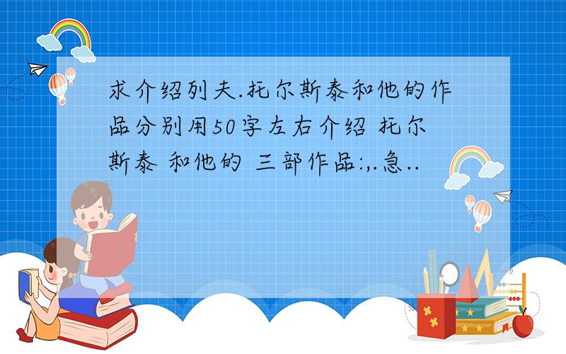 求介绍列夫.托尔斯泰和他的作品分别用50字左右介绍 托尔斯泰 和他的 三部作品:,.急..