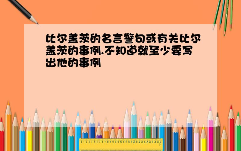 比尔盖茨的名言警句或有关比尔盖茨的事例.不知道就至少要写出他的事例