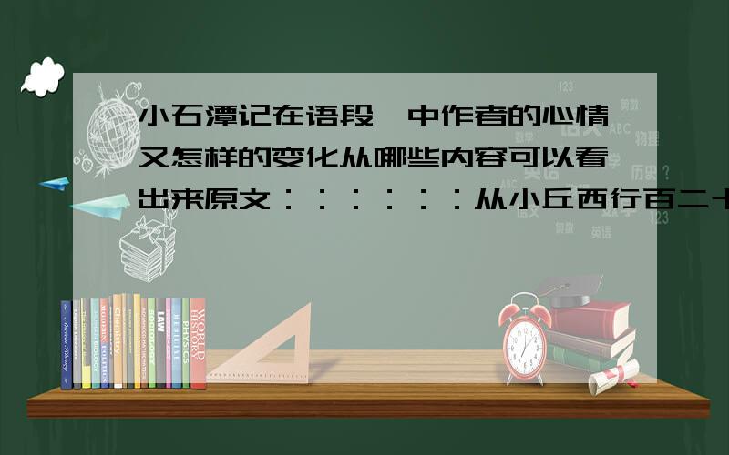 小石潭记在语段一中作者的心情又怎样的变化从哪些内容可以看出来原文：：：：：：从小丘西行百二十步，隔篁(huáng)竹，闻水声，如鸣佩（pèi)环，心乐之。伐竹取道，下见(jiàn）小潭，