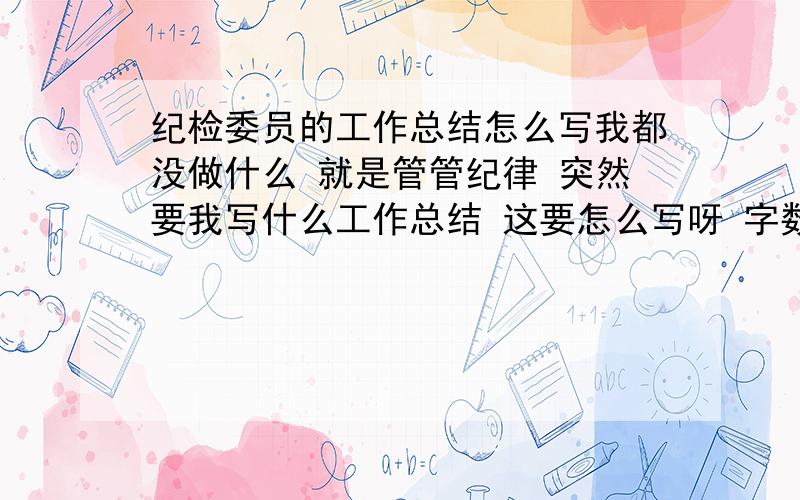 纪检委员的工作总结怎么写我都没做什么 就是管管纪律 突然要我写什么工作总结 这要怎么写呀 字数不要太多500~800就可以了