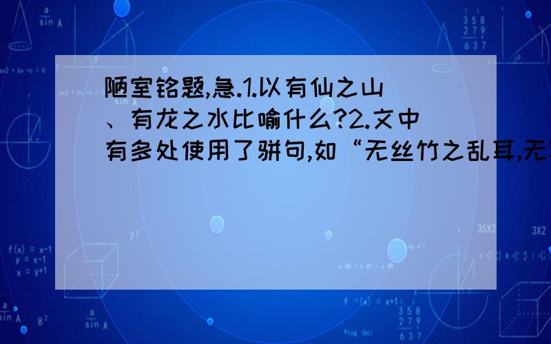 陋室铭题,急.1.以有仙之山、有龙之水比喻什么?2.文中有多处使用了骈句,如“无丝竹之乱耳,无案牍之劳形”.“南阳诸葛庐,西蜀子云亭”.请再写出一句来.3.作者认为陋室不陋的原因是什么?4.