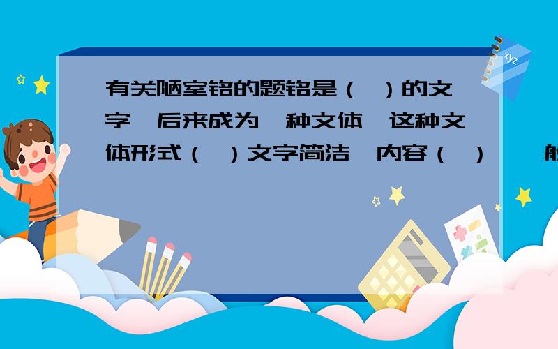 有关陋室铭的题铭是（ ）的文字,后来成为一种文体,这种文体形式（ ）文字简洁,内容（ ）,一般都是用（ ）的谁知道怎么填亚?明天就要交的!