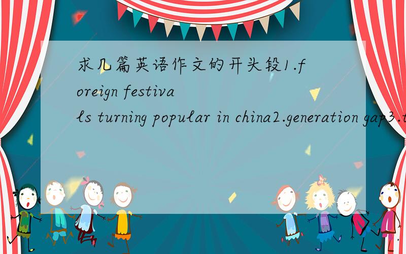 求几篇英语作文的开头段1.foreign festivals turning popular in china2.generation gap3.turning failure into success要求开头能够吸引人们的目光,让文章有看点