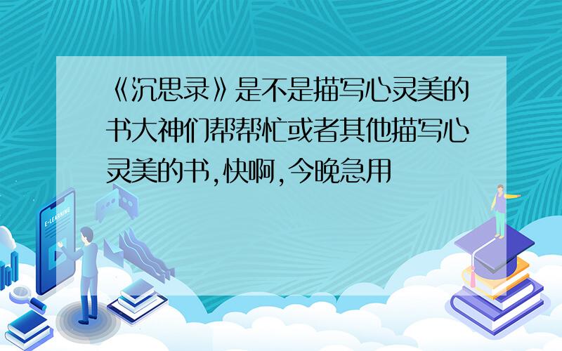 《沉思录》是不是描写心灵美的书大神们帮帮忙或者其他描写心灵美的书,快啊,今晚急用