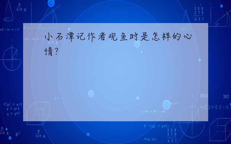 小石潭记作者观鱼时是怎样的心情?