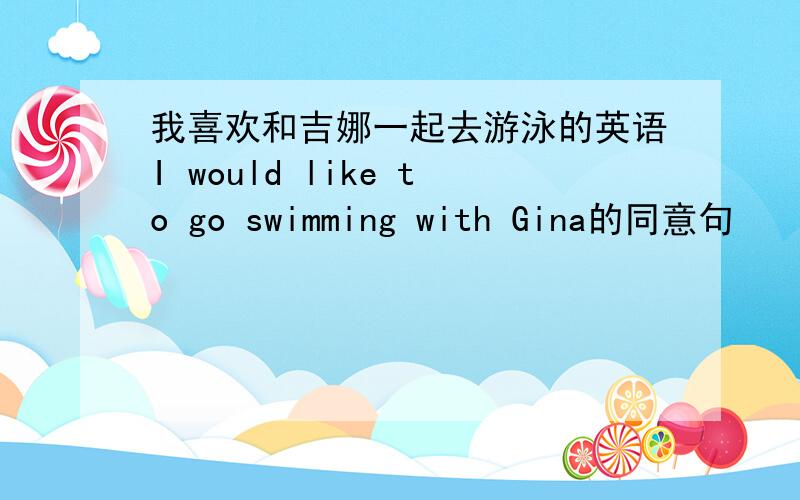 我喜欢和吉娜一起去游泳的英语I would like to go swimming with Gina的同意句