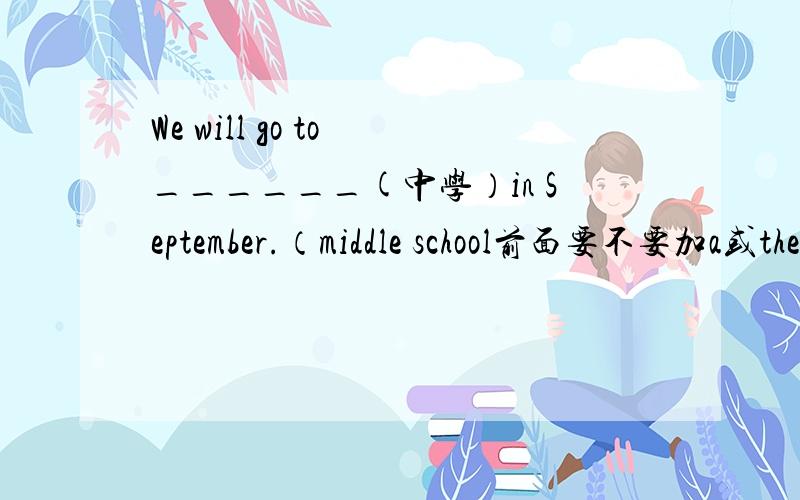 We will go to ______(中学）in September.（middle school前面要不要加a或the?）