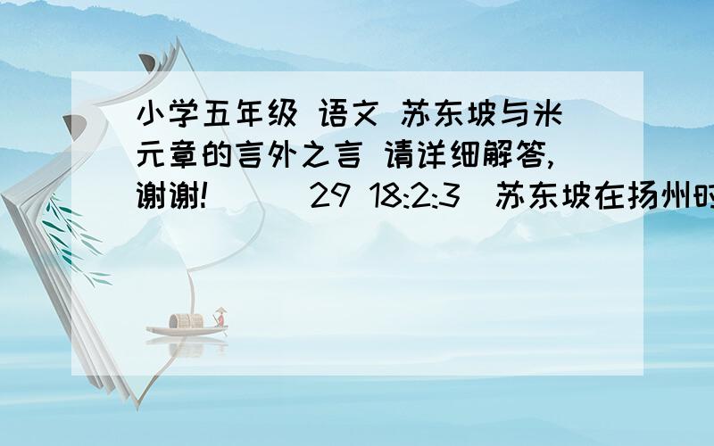 小学五年级 语文 苏东坡与米元章的言外之言 请详细解答,谢谢!    (29 18:2:3)苏东坡在扬州时,有一次请客,来的十多人都是当时的名士,书画家米元章也在座.饮酒中间,米元章忽然站起来,大声对