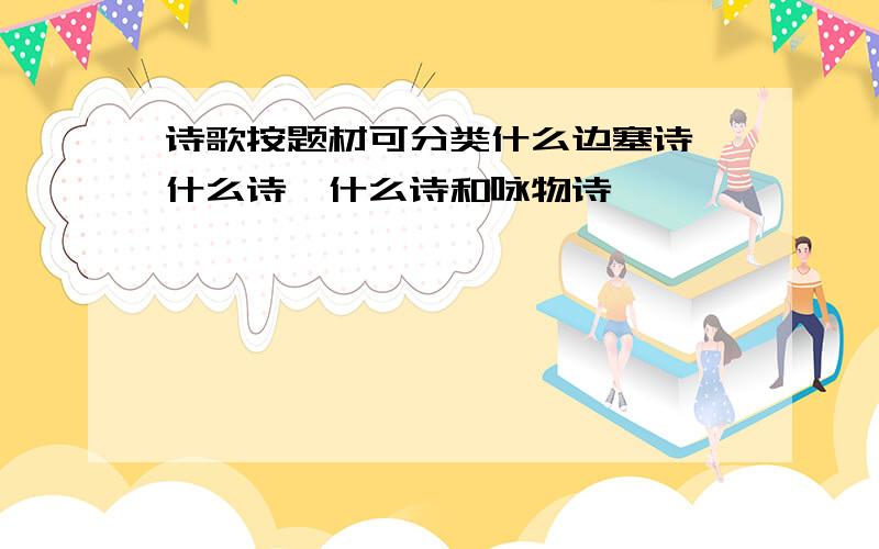 诗歌按题材可分类什么边塞诗,什么诗,什么诗和咏物诗