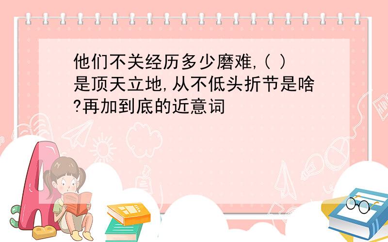 他们不关经历多少磨难,( )是顶天立地,从不低头折节是啥?再加到底的近意词