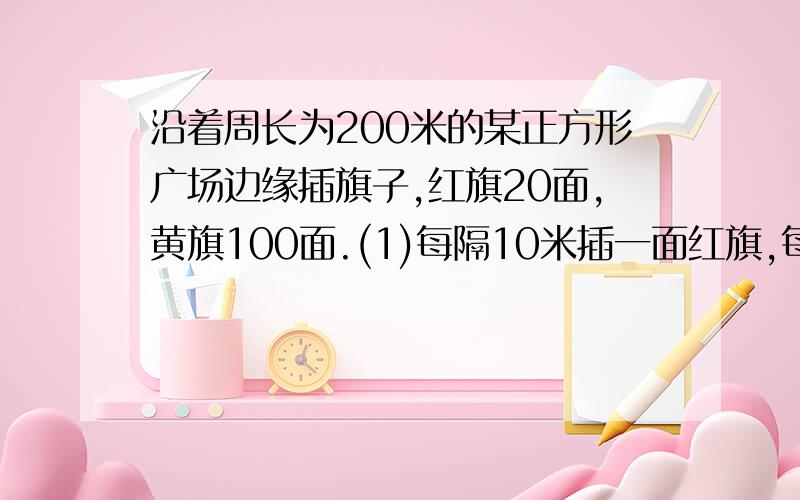 沿着周长为200米的某正方形广场边缘插旗子,红旗20面,黄旗100面.(1)每隔10米插一面红旗,每两面红旗之间插5面黄旗（2）每隔10米插一面红旗,每隔2米插一面黄旗这是个充分性判断题.自己做的选B